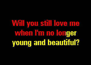 Will you still love me

when I'm no longer
young and beautiful?