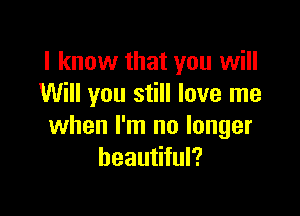 I know that you will
Will you still love me

when I'm no longer
beautiful?