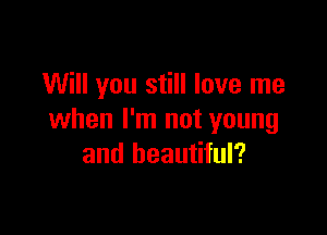 Will you still love me

when I'm not young
and beautiful?