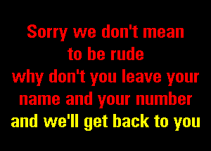 Sorry we don't mean
to be rude
why don't you leave your
name and your number
and we'll get back to you