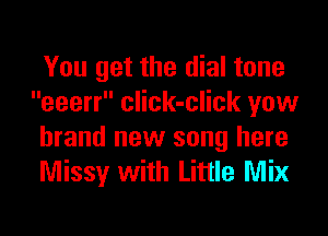 You get the dial tone
eeerr click-click vow
brand new song here
Missy with Little Mix