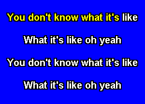 You don't know what it's like
What it's like oh yeah

You don't know what it's like

What it's like oh yeah