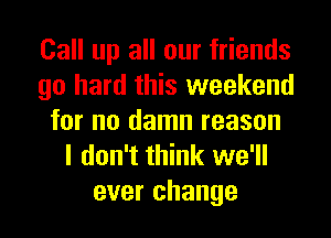 Call up all our friends
go hard this weekend
for no damn reason
I don't think we'll
ever change