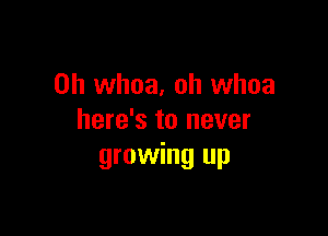 0h whoa, oh whoa

here's to never
growing up