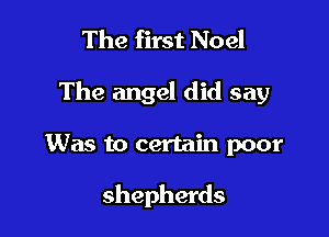 The first Noel
The angel did say

Was to certain poor

shepherds