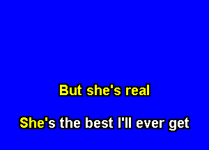 But she's real

She's the best I'll ever get