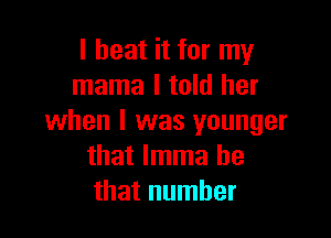 I beat it for my
mama I told her

when I was younger
that lmma be
that number