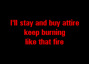 I'll stay and buy attire

keep burning
like that fire