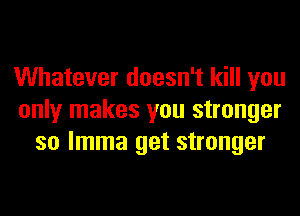 Whatever doesn't kill you
only makes you stronger
so lmma get stronger