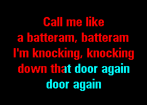 Call me like
a hatteram, hatteram
I'm knocking, knocking
down that door again
door again