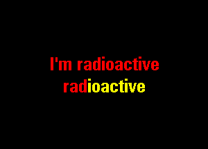 I'm radioactive

radioactive
