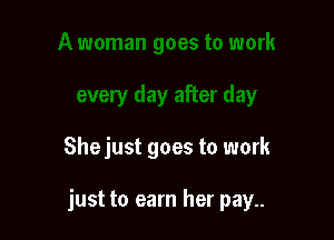 Shejust goes to work

just to earn her pay..