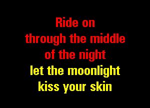 Ride on
through the middle

of the night
let the moonlight
kiss your skin