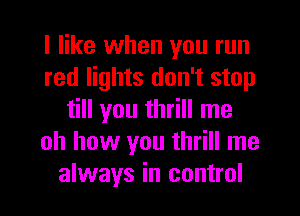 I like when you run
red lights don't stop
till you thrill me
oh how you thrill me
always in control