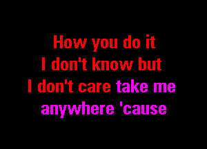 How you do it
I don't know but

I don't care take me
anywhere 'cause