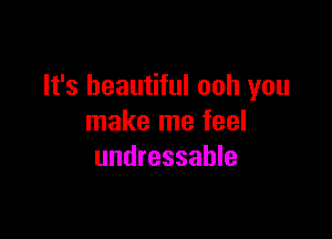 It's beautiful ooh you

make me feel
undressable