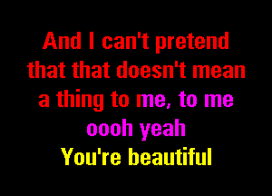 And I can't pretend
that that doesn't mean
a thing to me, to me
oooh yeah
You're beautiful
