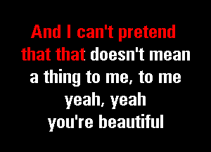 And I can't pretend
that that doesn't mean
a thing to me, to me
yeah,yeah
you're beautiful