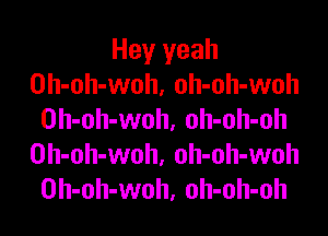 Hey yeah
Oh-oh-woh, oh-oh-woh

Oh-oh-woh. oh-oh-oh
Oh-oh-woh, oh-oh-woh
Oh-oh-woh, oh-oh-oh