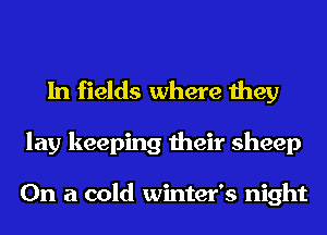 In fields where they
lay keeping their sheep

On a cold winter's night