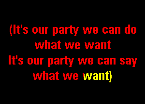 (It's our party we can do
what we want

It's our party we can say
what we want)