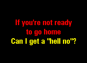 If you're not ready

to go home
Can I get a hell no?