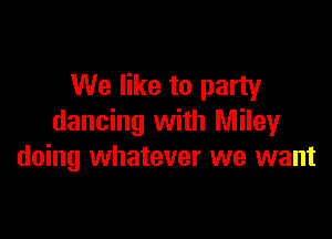 We like to party

dancing with Miley
doing whatever we want