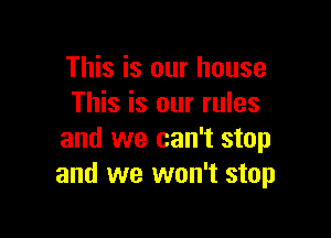 This is our house
This is our rules

and we can't stop
and we won't stop