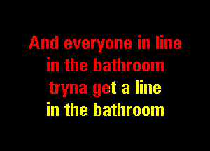 And everyone in line
in the bathroom

tryna get a line
in the bathroom