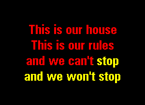 This is our house
This is our rules

and we can't stop
and we won't stop