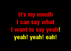 It's my mouth
I can say what

I want to say yeah!
yeah!yeah!eah!