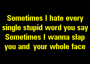 Sometimes I hate every
single stupid word you say
Sometimes I wanna slap
you and your whole face