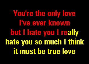 You're the only love
I've ever known
but I hate you I really
hate you so much I think
it must be true love