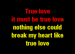 True love
it must be true love

nothing else could
break my heart like
true love