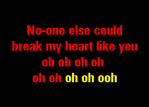 No-one else could
break my heart like you

oh oh oh oh
oh oh oh oh ooh