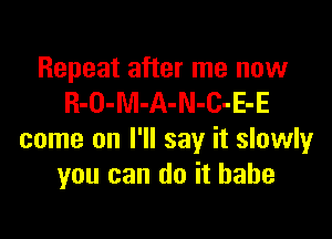 Repeat after me now
R-O-M-A-N-c-E-E

come on I'll say it slowly
you can do it babe
