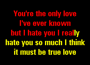 You're the only love
I've ever known
but I hate you I really
hate you so much I think
it must be true love