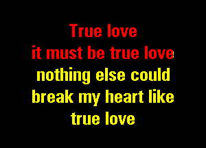 True love
it must be true love

nothing else could
break my heart like
true love