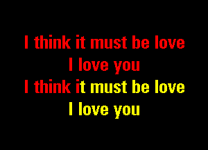 I think it must he love
I love you

I think it must he love
I love you