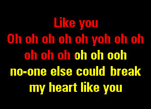 Like you
Oh oh oh oh oh yoh oh oh

oh oh oh oh oh ooh
no-one else could break
my heart like you