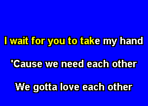 I wait for you to take my hand

'Cause we need each other

We gotta love each other