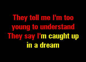 They tell me I'm too
young to understand

They say I'm caught up
in a dream