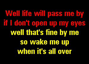 Well life will pass me by
if I don't open up my eyes
well that's fine by me
so wake me up
when it's all over