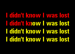 I didn't know I was lost
I didn't know I was lost
I didn't know I was lost
I didn't know I was lost