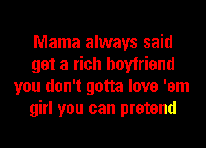 Mama always said
get a rich boyfriend
you don't gotta love 'em
girl you can pretend