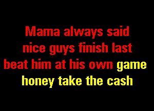 Mama always said
nice guys finish last
beat him at his own game
honey take the cash