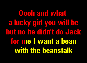 Oooh and what
a lucky girl you will be
but no he didn't do Jack
for me I want a bean
with the heanstalk