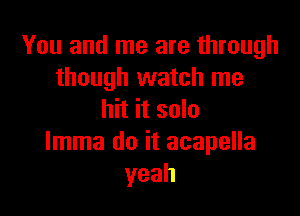 You and me are through
though watch me

hit it solo
lmma do it acapella
yeah