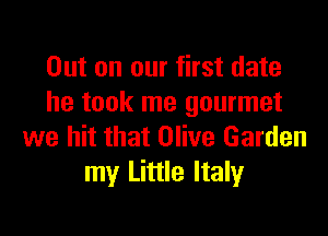 Out on our first date
he took me gourmet

we hit that Olive Garden
my Little Italy