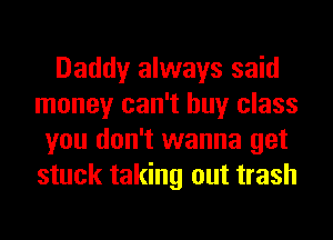 Daddy always said
money can't buy class
you don't wanna get
stuck taking out trash